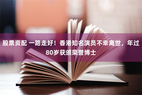 股票资配 一路走好！香港知名演员不幸离世，年过80岁获颁荣誉博士