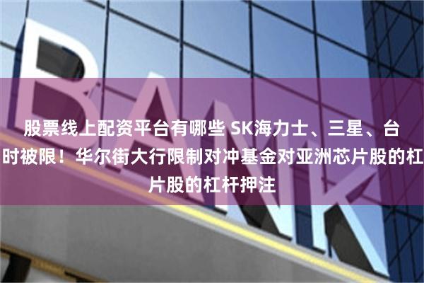 股票线上配资平台有哪些 SK海力士、三星、台积电同时被限！华尔街大行限制对冲基金对亚洲芯片股的杠杆押注