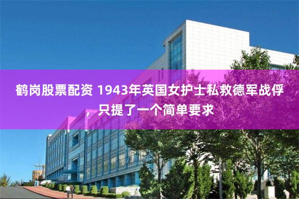 鹤岗股票配资 1943年英国女护士私救德军战俘，只提了一个简单要求