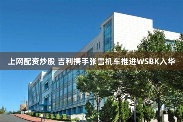 上网配资炒股 吉利携手张雪机车推进WSBK入华