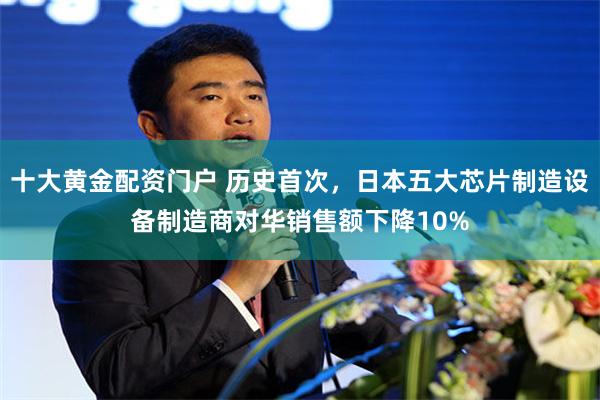 十大黄金配资门户 历史首次，日本五大芯片制造设备制造商对华销售额下降10%