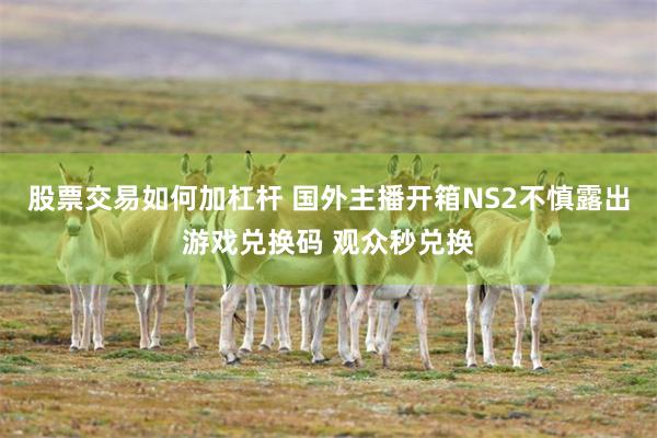 股票交易如何加杠杆 国外主播开箱NS2不慎露出游戏兑换码 观众秒兑换