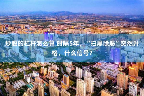 炒股的杠杆怎么算 时隔5年，“扫黑除恶”突然升格，什么信号？