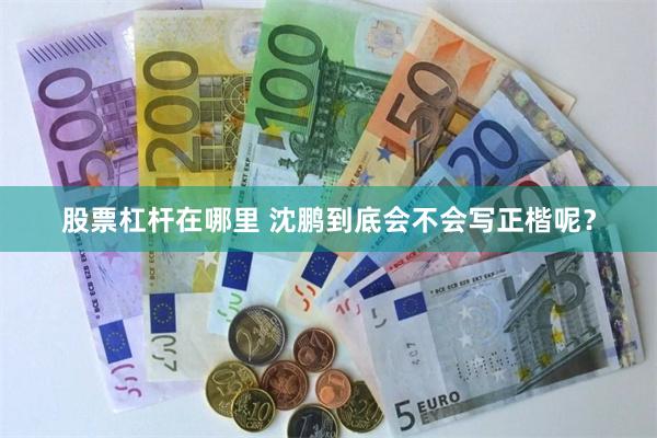 股票杠杆在哪里 沈鹏到底会不会写正楷呢？