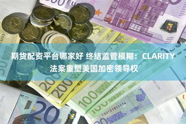 期货配资平台哪家好 终结监管模糊：CLARITY 法案重塑美国加密领导权