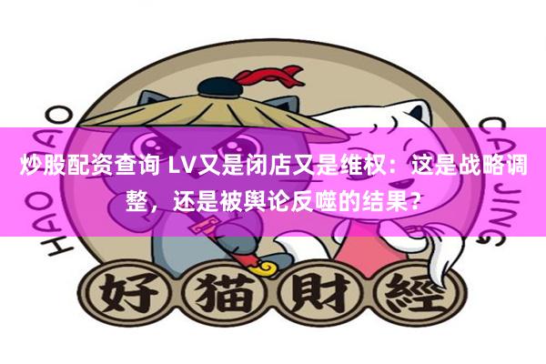 炒股配资查询 LV又是闭店又是维权：这是战略调整，还是被舆论反噬的结果？