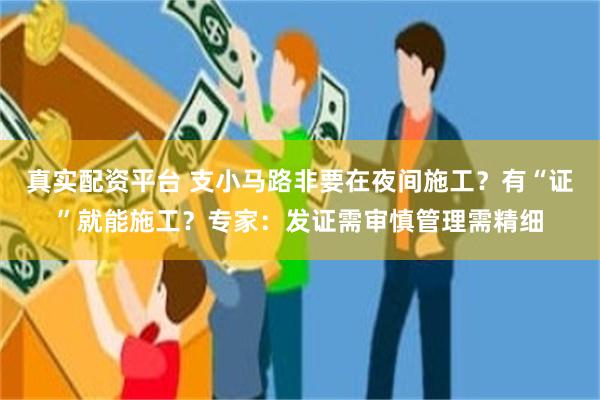 真实配资平台 支小马路非要在夜间施工？有“证”就能施工？专家：发证需审慎管理需精细