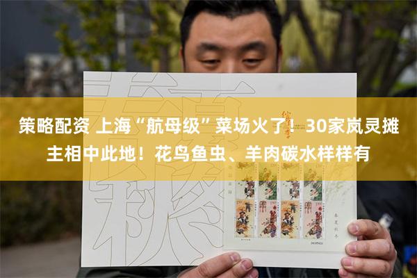 策略配资 上海“航母级”菜场火了！30家岚灵摊主相中此地！花鸟鱼虫、羊肉碳水样样有