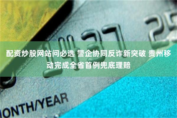 配资炒股网站问必选 警企协同反诈新突破 贵州移动完成全省首例兜底理赔
