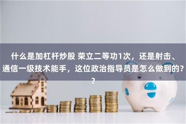 什么是加杠杆炒股 荣立二等功1次，还是射击、通信一级技术能手，这位政治指导员是怎么做到的？