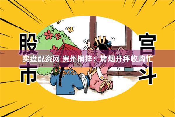 实盘配资网 贵州桐梓：烤烟开秤收购忙