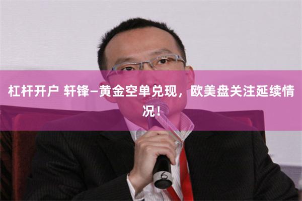 杠杆开户 轩锋—黄金空单兑现，欧美盘关注延续情况！
