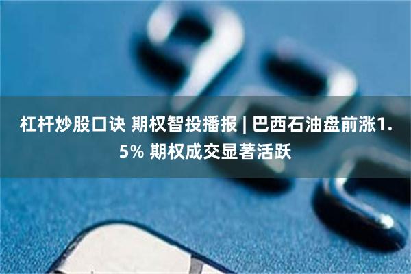 杠杆炒股口诀 期权智投播报 | 巴西石油盘前涨1.5% 期权成交显著活跃