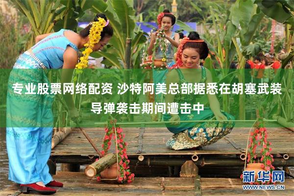 专业股票网络配资 沙特阿美总部据悉在胡塞武装导弹袭击期间遭击中