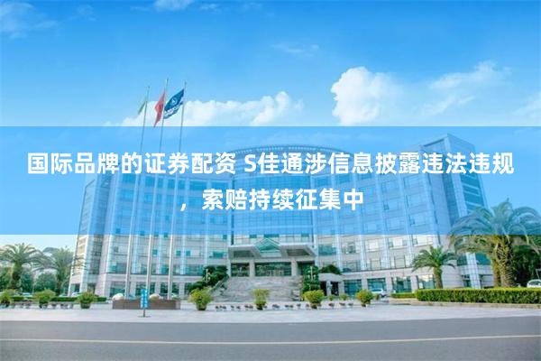 国际品牌的证券配资 S佳通涉信息披露违法违规，索赔持续征集中