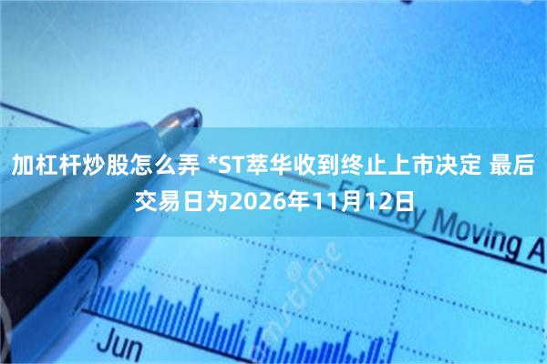 加杠杆炒股怎么弄 *ST萃华收到终止上市决定 最后交易日为2026年11月12日