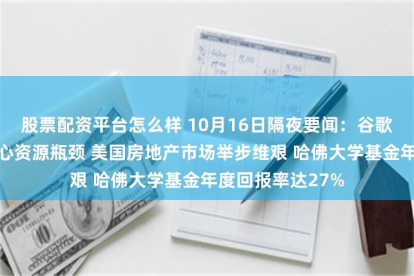 股票配资平台怎么样 10月16日隔夜要闻：谷歌突破量子计算核心资源瓶颈 美国房地产市场举步维艰 哈佛大学基金年度回报率达27%
